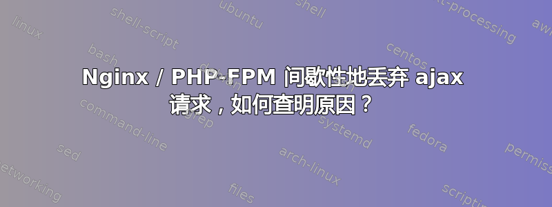 Nginx / PHP-FPM 间歇性地丢弃 ajax 请求，如何查明原因？