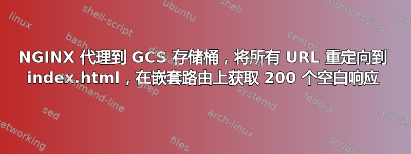 NGINX 代理到 GCS 存储桶，将所有 URL 重定向到 index.html，在嵌套路由上获取 200 个空白响应