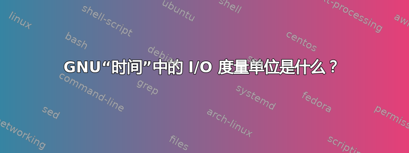 GNU“时间”中的 I/O 度量单位是什么？