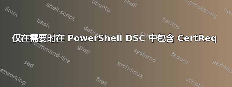 仅在需要时在 PowerShell DSC 中包含 CertReq