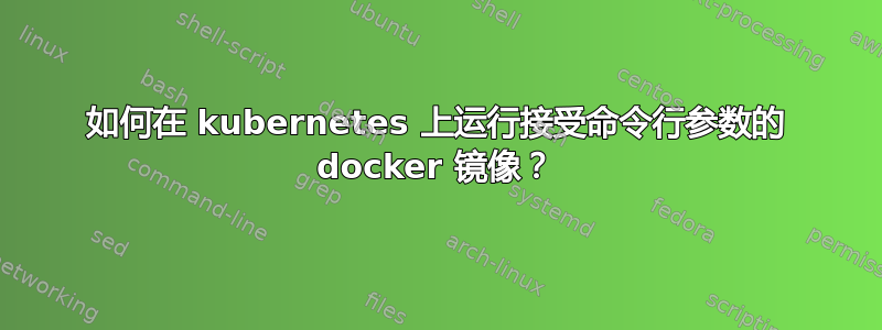 如何在 kubernetes 上运行接受命令行参数的 docker 镜像？