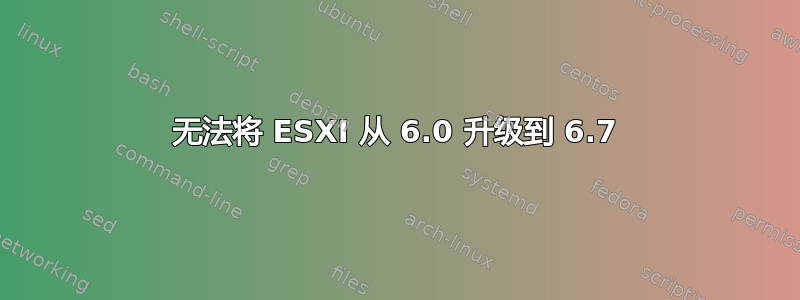 无法将 ESXI 从 6.0 升级到 6.7