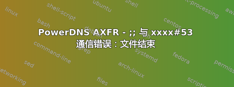 PowerDNS AXFR - ;; 与 xxxx#53 通信错误：文件结束