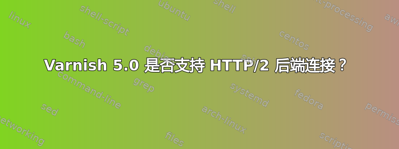 Varnish 5.0 是否支持 HTTP/2 后端连接？