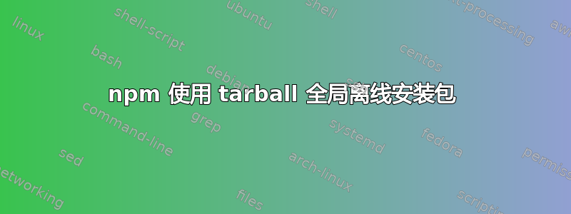 npm 使用 tarball 全局离线安装包