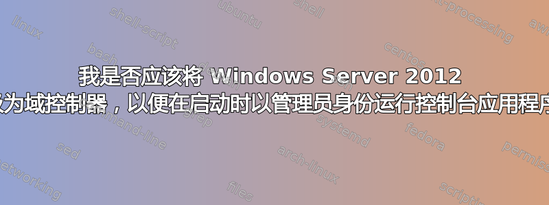 我是否应该将 Windows Server 2012 升级为域控制器，以便在启动时以管理员身份运行控制台应用程序？