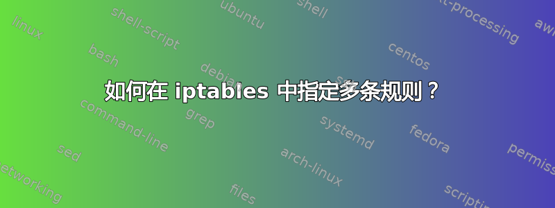 如何在 iptables 中指定多条规则？