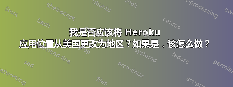 我是否应该将 Heroku 应用位置从美国更改为地区？如果是，该怎么做？