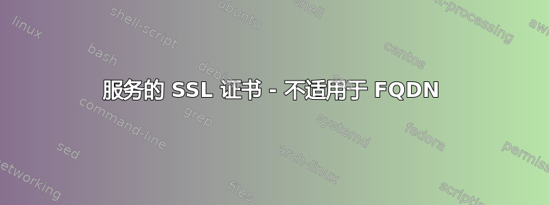 服务的 SSL 证书 - 不适用于 FQDN