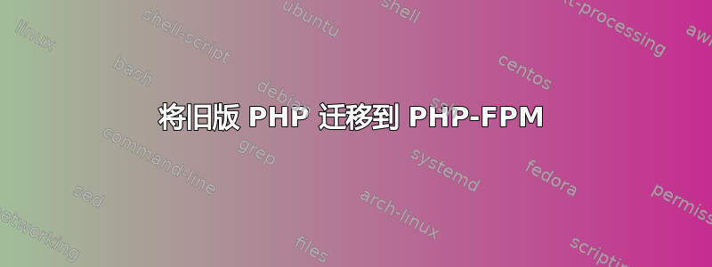 将旧版 PHP 迁移到 PHP-FPM