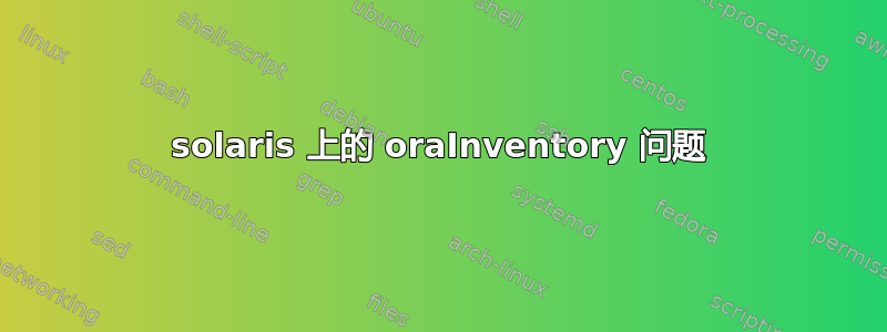 solaris 上的 oraInventory 问题