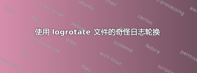 使用 logrotate 文件的奇怪日志轮换