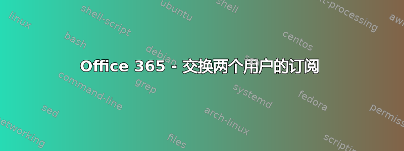 Office 365 - 交换两个用户的订阅