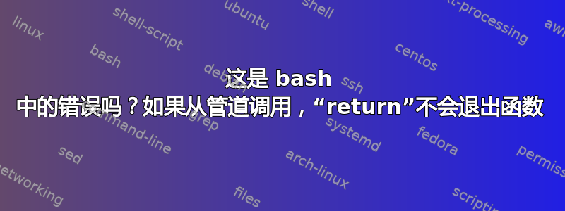 这是 bash 中的错误吗？如果从管道调用，“return”不会退出函数