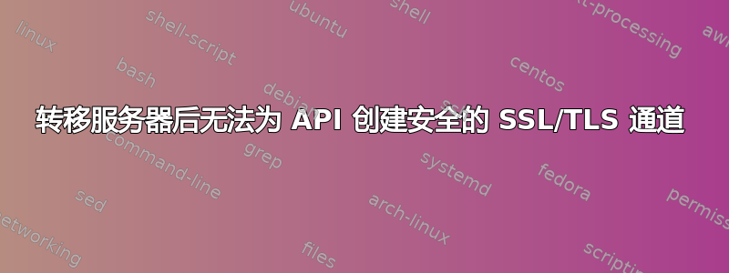 转移服务器后无法为 API 创建安全的 SSL/TLS 通道