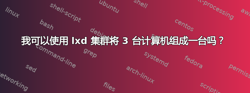 我可以使用 lxd 集群将 3 台计算机组成一台吗？