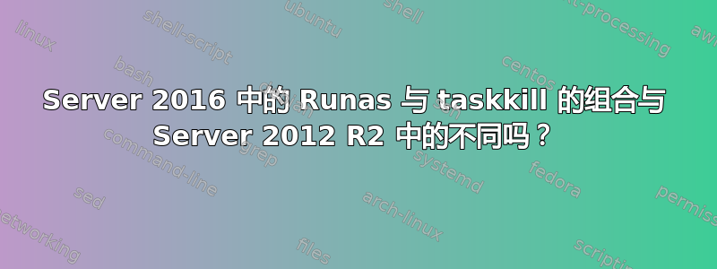 Server 2016 中的 Runas 与 taskkill 的组合与 Server 2012 R2 中的不同吗？