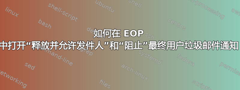 如何在 EOP 中打开“释放并允许发件人”和“阻止”最终用户垃圾邮件通知