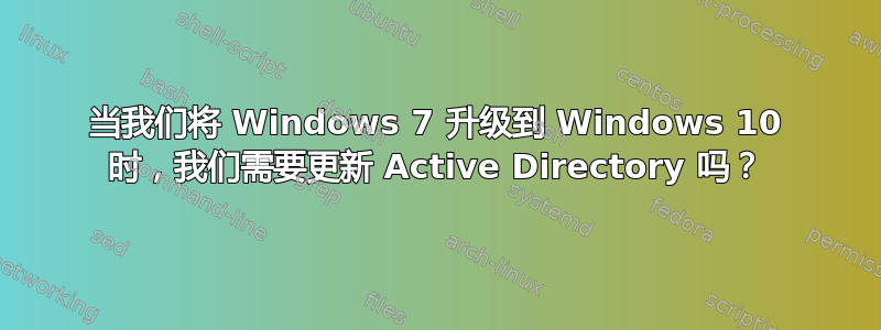 当我们将 Windows 7 升级到 Windows 10 时，我们需要更新 Active Directory 吗？