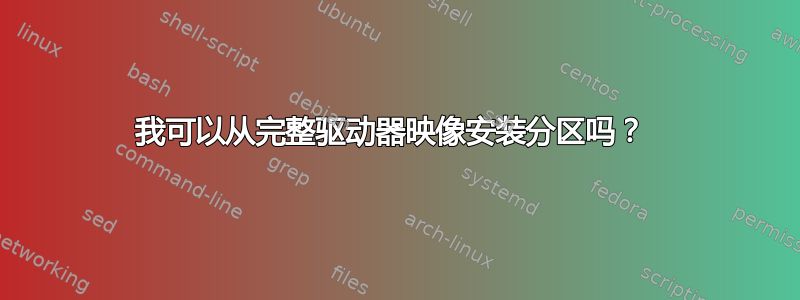 我可以从完整驱动器映像安装分区吗？ 