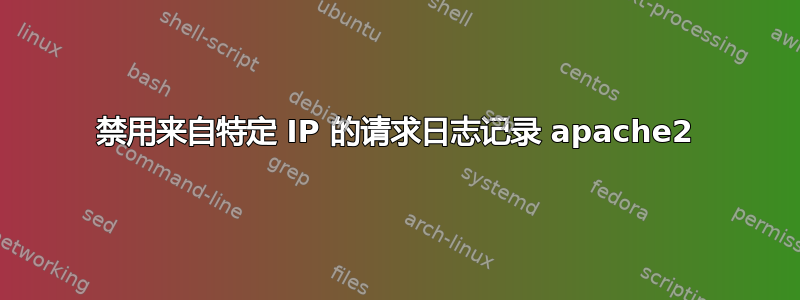 禁用来自特定 IP 的请求日志记录 apache2