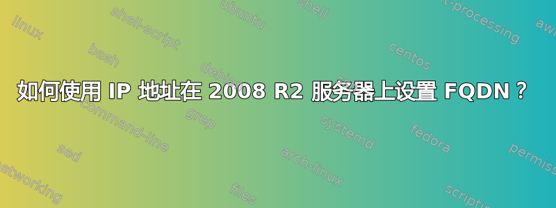 如何使用 IP 地址在 2008 R2 服务器上设置 FQDN？