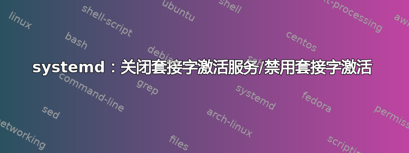 systemd：关闭套接字激活服务/禁用套接字激活