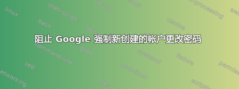 阻止 Google 强制新创建的帐户更改密码