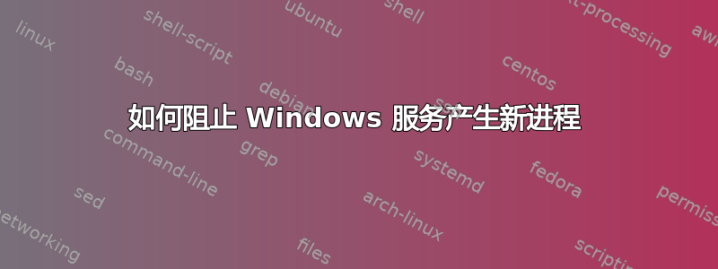 如何阻止 Windows 服务产生新进程