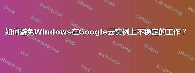 如何避免Windows在Google云实例上不稳定的工作？