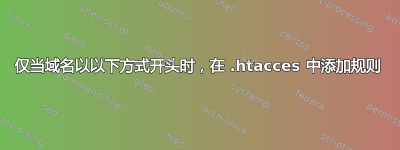 仅当域名以以下方式开头时，在 .htacces 中添加规则