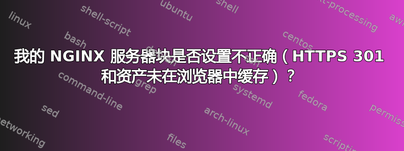 我的 NGINX 服务器块是否设置不正确（HTTPS 301 和资产未在浏览器中缓存）？