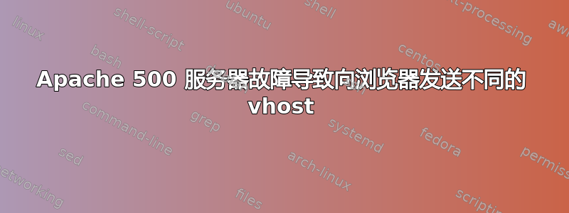 Apache 500 服务器故障导致向浏览器发送不同的 vhost