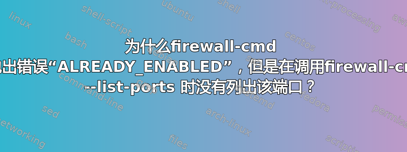 为什么firewall-cmd 会抛出错误“ALREADY_ENABLED”，但是在调用firewall-cmd --list-ports 时没有列出该端口？