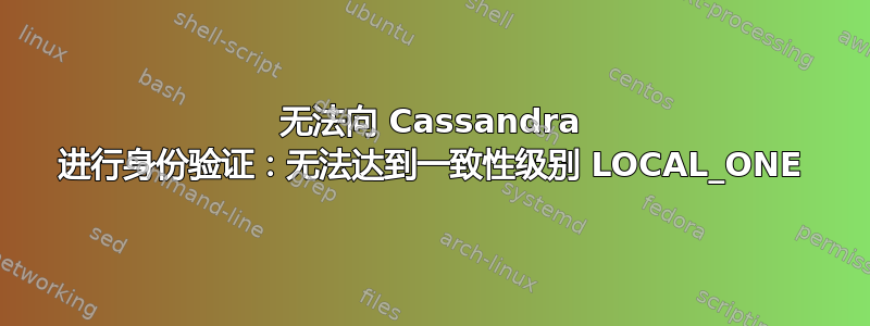 无法向 Cassandra 进行身份验证：无法达到一致性级别 LOCAL_ONE