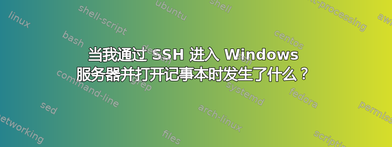 当我通过 SSH 进入 Windows 服务器并打开记事本时发生了什么？