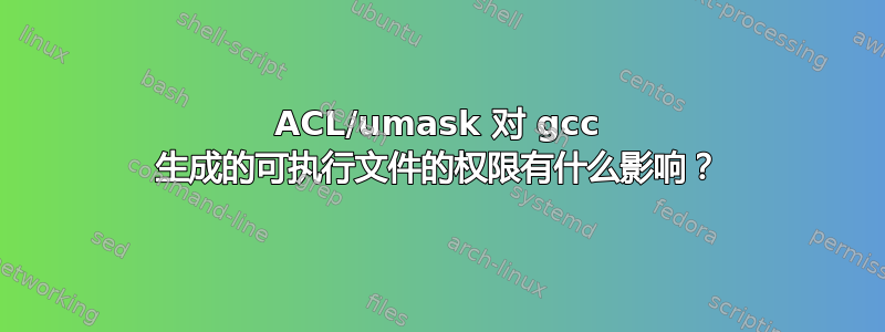 ACL/umask 对 gcc 生成的可执行文件的权限有什么影响？