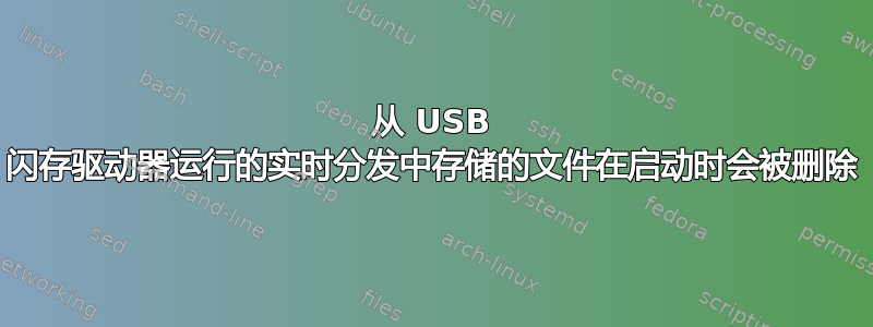 从 USB 闪存驱动器运行的实时分发中存储的文件在启动时会被删除