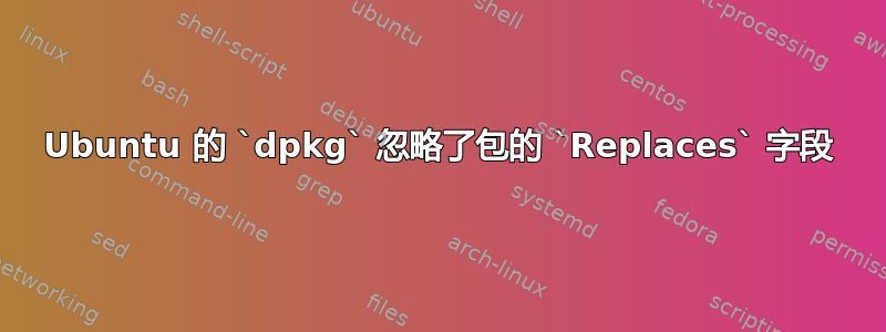 Ubuntu 的 `dpkg` 忽略了包的 `Replaces` 字段