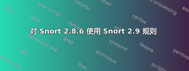 对 Snort 2.8.6 使用 Snort 2.9 规则