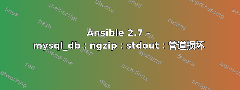 Ansible 2.7 - mysql_db：ngzip：stdout：管道损坏