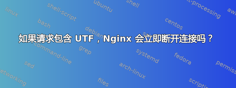 如果请求包含 UTF，Nginx 会立即断开连接吗？