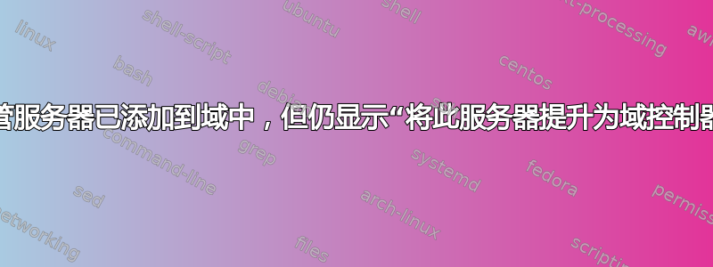 为什么尽管服务器已添加到域中，但仍显示“将此服务器提升为域控制器”任务？