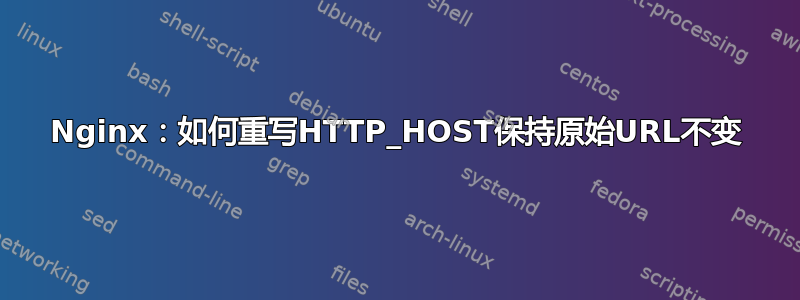 Nginx：如何重写HTTP_HOST保持原始URL不变