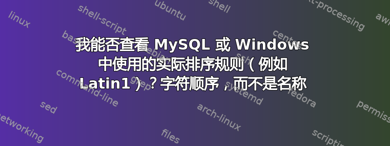 我能否查看 MySQL 或 Windows 中使用的实际排序规则（例如 Latin1）？字符顺序，而不是名称