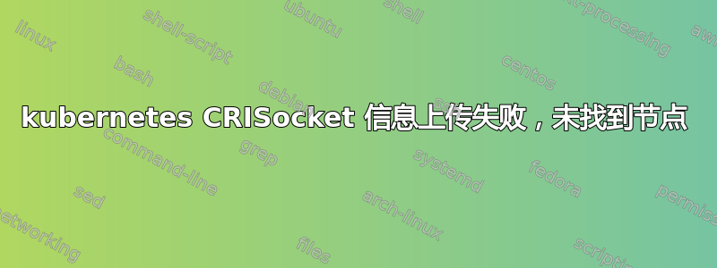 kubernetes CRISocket 信息上传失败，未找到节点