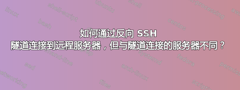 如何通过反向 SSH 隧道连接到远程服务器，但与隧道连接的服务器不同？