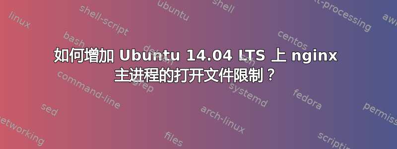 如何增加 Ubuntu 14.04 LTS 上 nginx 主进程的打开文件限制？