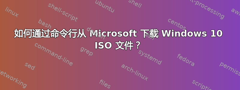 如何通过命令行从 Microsoft 下载 Windows 10 ISO 文件？