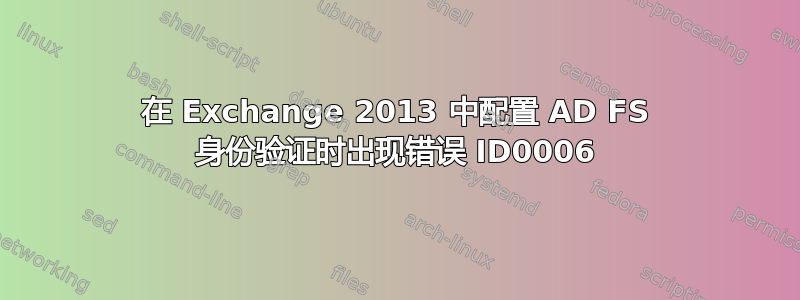 在 Exchange 2013 中配置 AD FS 身份验证时出现错误 ID0006